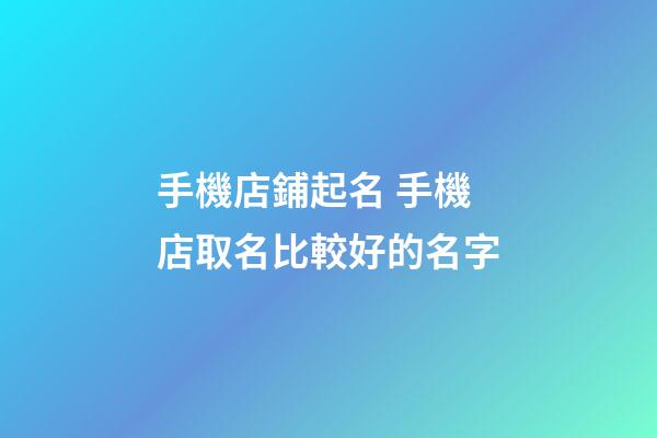 手機店鋪起名 手機店取名比較好的名字-第1張-店鋪起名-玄機派